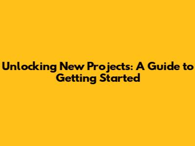 Unlocking New Projects: A Guide to Getting Started