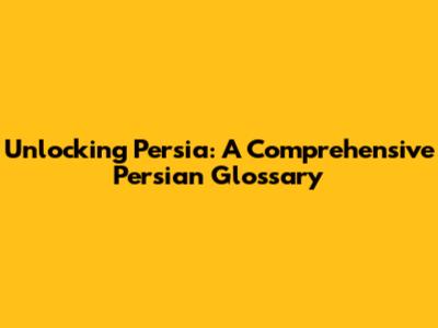 Unlocking Persia: A Comprehensive Persian Glossary