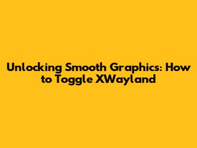 Unlocking Smooth Graphics: How to Toggle XWayland