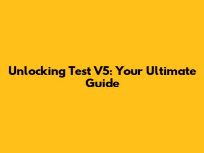 Unlocking Test V5: Your Ultimate Guide