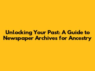 Unlocking Your Past: A Guide to Newspaper Archives for Ancestry