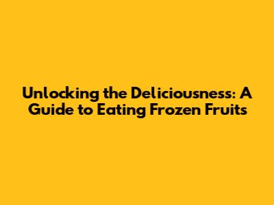 Unlocking the Deliciousness: A Guide to Eating Frozen Fruits