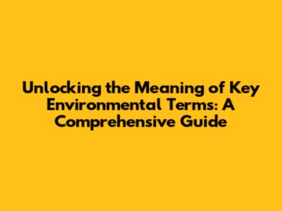 Unlocking the Meaning of Key Environmental Terms: A Comprehensive Guide