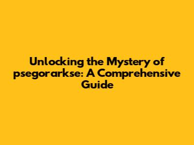 Unlocking the Mystery of psegorarkse: A Comprehensive Guide