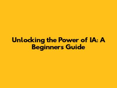 Unlocking the Power of IA: A Beginner's Guide