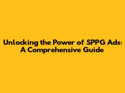 Unlocking the Power of SPPG Ads: A Comprehensive Guide
