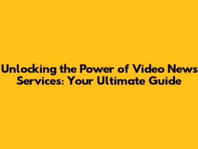 Unlocking the Power of Video News Services: Your Ultimate Guide