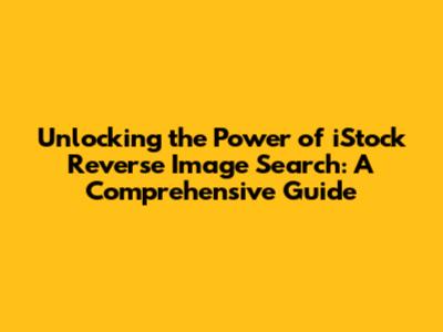 Unlocking the Power of iStock Reverse Image Search: A Comprehensive Guide
