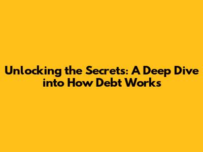 Unlocking the Secrets: A Deep Dive into How Debt Works
