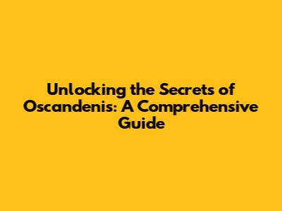 Unlocking the Secrets of Oscandenis: A Comprehensive Guide