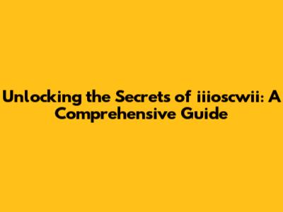 Unlocking the Secrets of iiioscwii: A Comprehensive Guide
