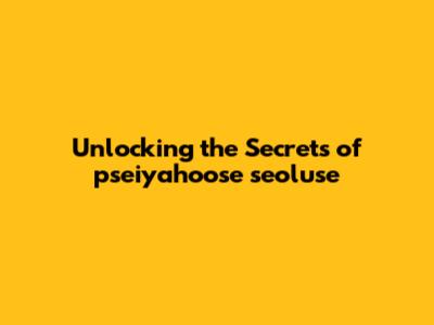 Unlocking the Secrets of pseiyahoose seoluse