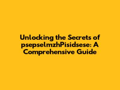 Unlocking the Secrets of psepselmzhPisidsese: A Comprehensive Guide
