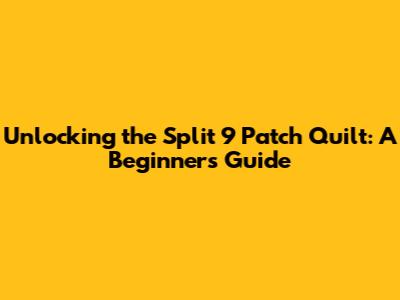 Unlocking the Split 9 Patch Quilt: A Beginner's Guide