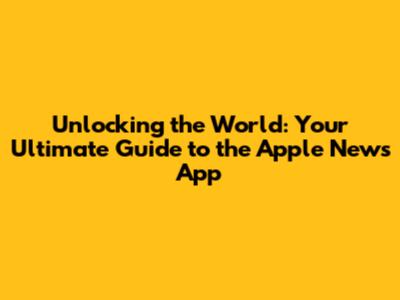 Unlocking the World: Your Ultimate Guide to the Apple News App