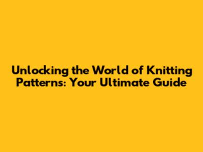 Unlocking the World of Knitting Patterns: Your Ultimate Guide