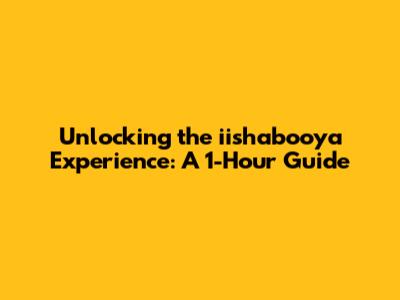 Unlocking the iishabooya Experience: A 1-Hour Guide
