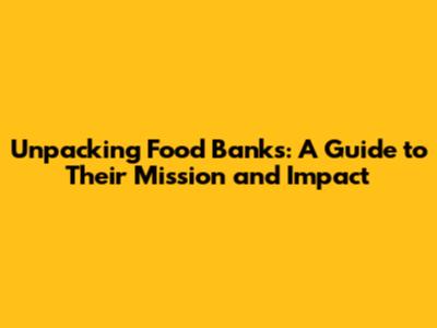 Unpacking Food Banks: A Guide to Their Mission and Impact