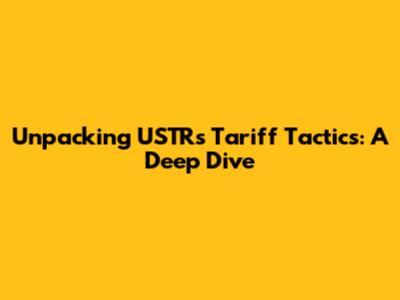Unpacking USTR's Tariff Tactics: A Deep Dive