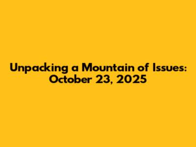 Unpacking a Mountain of Issues: October 23, 2025