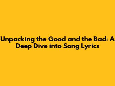 Unpacking the Good and the Bad: A Deep Dive into Song Lyrics