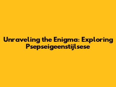 Unraveling the Enigma: Exploring Psepseigeenstijlsese