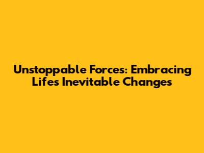 Unstoppable Forces: Embracing Life's Inevitable Changes