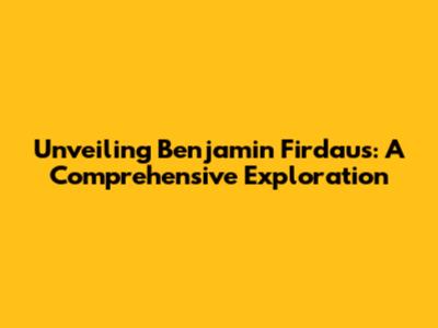 Unveiling Benjamin Firdaus: A Comprehensive Exploration