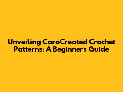 Unveiling CaroCreated Crochet Patterns: A Beginner's Guide