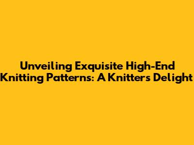 Unveiling Exquisite High-End Knitting Patterns: A Knitter's Delight