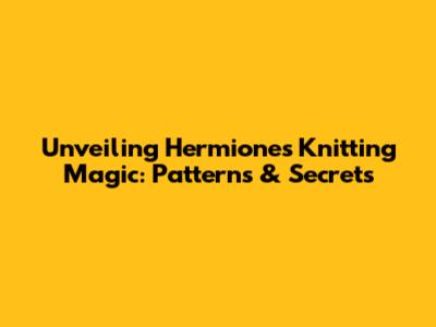 Unveiling Hermione's Knitting Magic: Patterns & Secrets