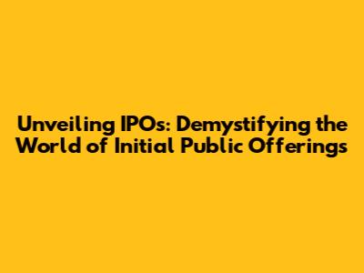 Unveiling IPOs: Demystifying the World of Initial Public Offerings