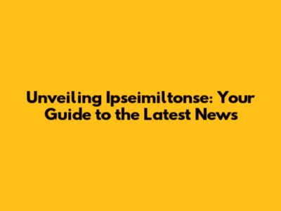 Unveiling Ipseimiltonse: Your Guide to the Latest News