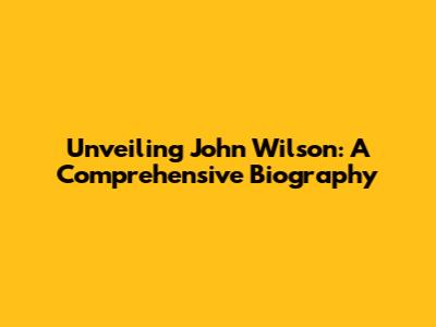 Unveiling John Wilson: A Comprehensive Biography