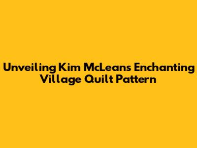 Unveiling Kim McLean's Enchanting Village Quilt Pattern