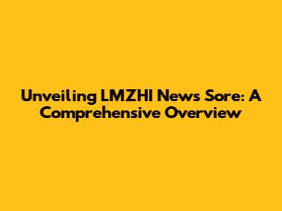 Unveiling LMZHI News Sore: A Comprehensive Overview