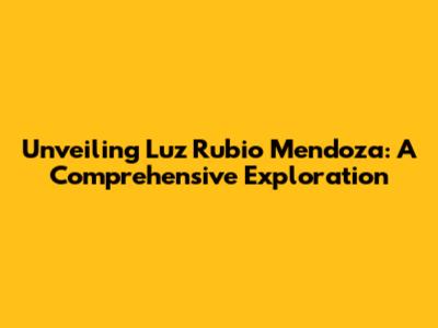 Unveiling Luz Rubio Mendoza: A Comprehensive Exploration