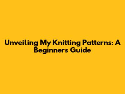 Unveiling My Knitting Patterns: A Beginner's Guide