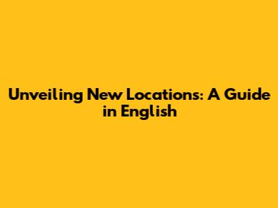 Unveiling New Locations: A Guide in English