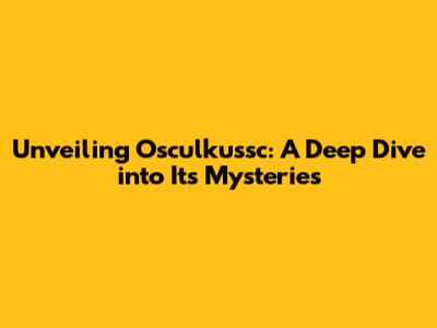 Unveiling Osculkussc: A Deep Dive into Its Mysteries