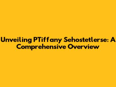 Unveiling PTiffany Sehostetlerse: A Comprehensive Overview