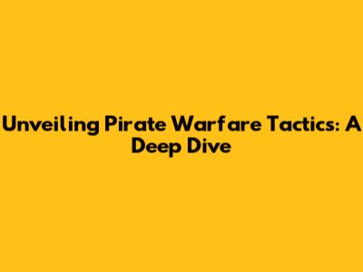 Unveiling Pirate Warfare Tactics: A Deep Dive