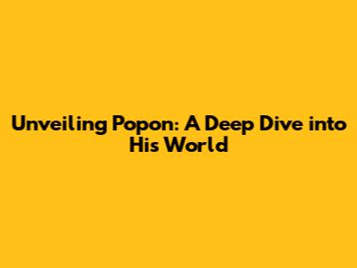 Unveiling Popon: A Deep Dive into His World