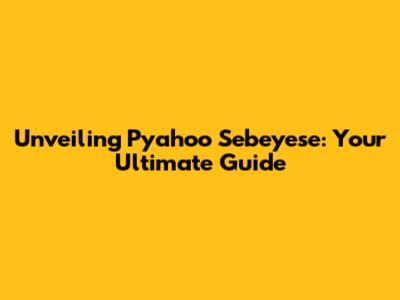 Unveiling Pyahoo Sebeyese: Your Ultimate Guide