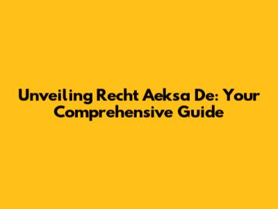 Unveiling Recht Aeksa De: Your Comprehensive Guide
