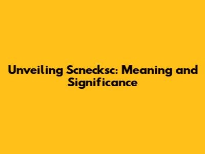 Unveiling Scnecksc: Meaning and Significance