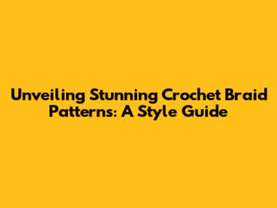 Unveiling Stunning Crochet Braid Patterns: A Style Guide