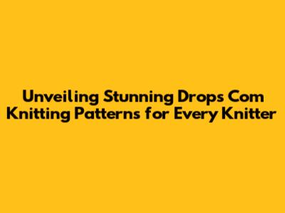 Unveiling Stunning Drops Com Knitting Patterns for Every Knitter