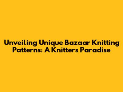 Unveiling Unique Bazaar Knitting Patterns: A Knitter's Paradise