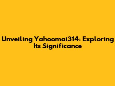 Unveiling Yahoomai314: Exploring Its Significance